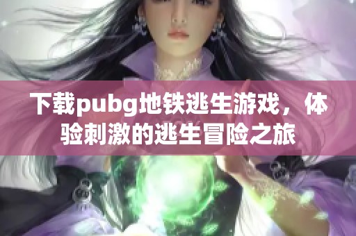 下载pubg地铁逃生游戏，体验刺激的逃生冒险之旅