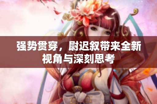 强势贯穿，尉迟叙带来全新视角与深刻思考