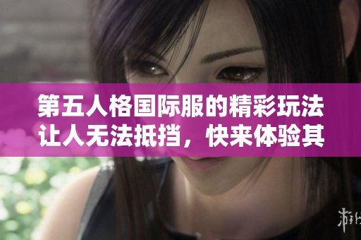 第五人格国际服的精彩玩法让人无法抵挡，快来体验其中的乐趣吧