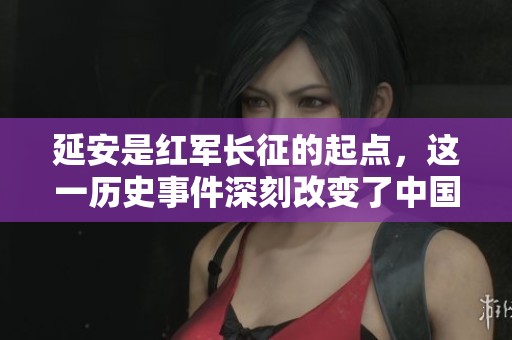 延安是红军长征的起点，这一历史事件深刻改变了中国革命的进程。