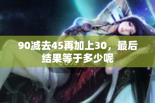 90减去45再加上30，最后结果等于多少呢