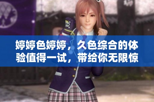 **色**，久***的体验值得一试，带给你无限惊喜与欢乐