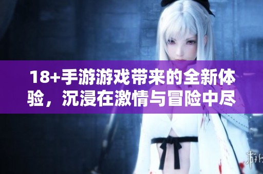 18+手游游戏带来的全新体验，沉浸在激情与冒险中尽享乐趣