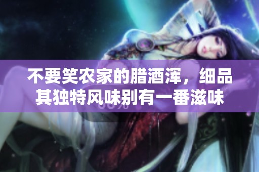 不要笑农家的腊酒浑，细品其独特风味别有一番滋味