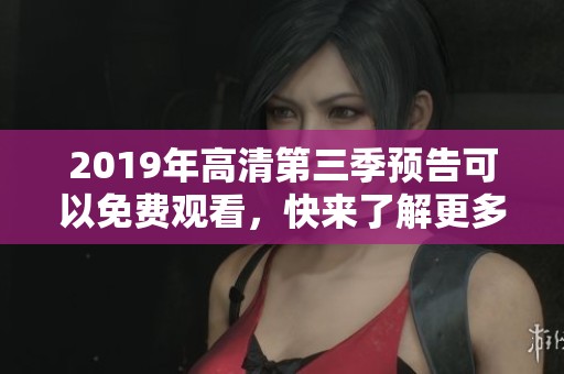 2019年高清第三季预告可以免费观看，快来了解更多精彩内容！