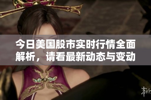 今日美国股市实时行情全面解析，请看最新动态与变动情况