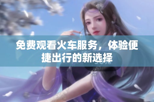 免费观看火车服务，体验便捷出行的新选择