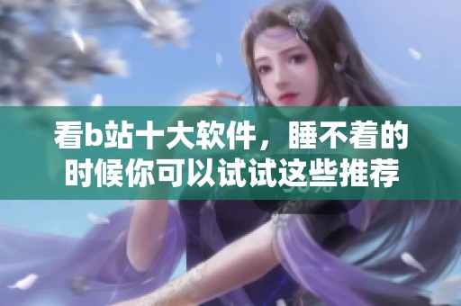 看b站十大软件，睡不着的时候你可以试试这些推荐
