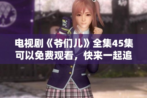 电视剧《爷们儿》全集45集可以免费观看，快来一起追剧吧！