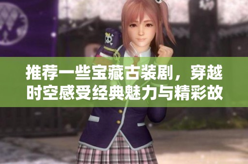 推荐一些宝藏古装剧，穿越时空感受经典魅力与精彩故事