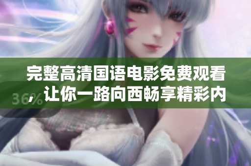 完整高清国语电影免费观看，让你一路向西畅享精彩内容