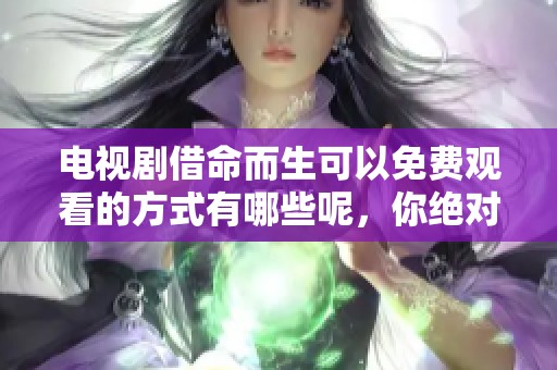 电视剧借命而生可以免费观看的方式有哪些呢，你绝对不想错过这场盛宴