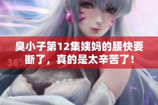 臭小子第12集姨妈的腰快要断了，真的是太辛苦了！