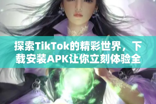 探索TikTok的精彩世界，下载安装APK让你立刻体验全新乐趣