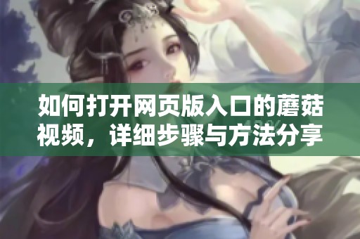 如何打开网页版入口的蘑菇视频，详细步骤与方法分享