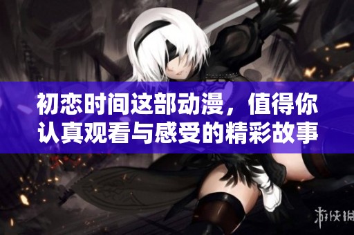初恋时间这部动漫，值得你认真观看与感受的精彩故事