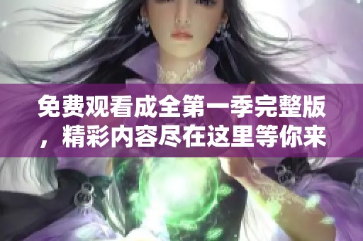 免费观看成全第一季完整版，精彩内容尽在这里等你来体验