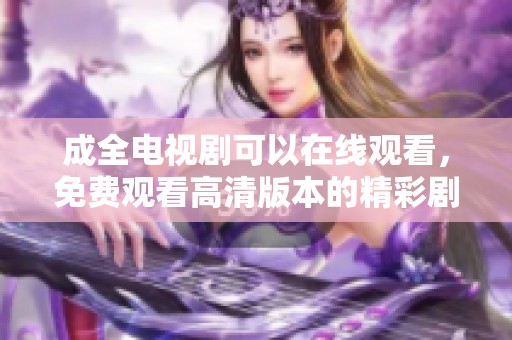 成全电视剧可以在线观看，免费观看高清版本的精彩剧集你不可错过