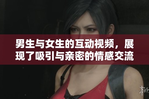 男生与女生的互动视频，展现了吸引与亲密的情感交流。