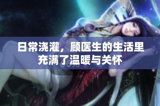 日常浇灌，顾医生的生活里充满了温暖与关怀
