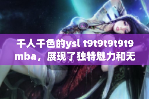 千人千色的ysl t9t9t9t9t9mba，展现了独特魅力和无限可能性