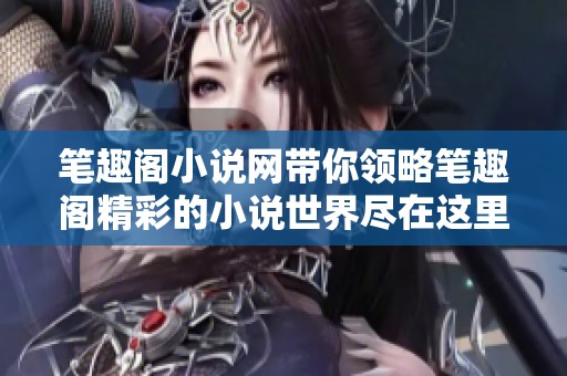 笔趣阁小说网带你领略笔趣阁精彩的小说世界尽在这里