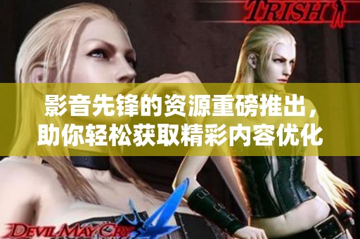 影音先锋的资源重磅推出，助你轻松获取精彩内容优化体验