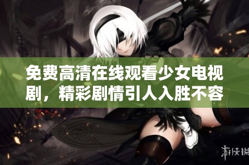 免费高清在线观看少女电视剧，精彩剧情引人入胜不容错过