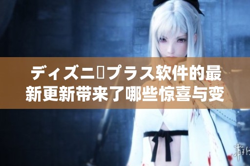 ディズニープラス软件的最新更新带来了哪些惊喜与变化呢