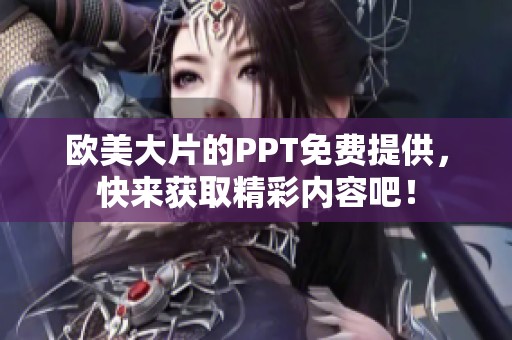 欧美大片的PPT免费提供，快来获取精彩内容吧！