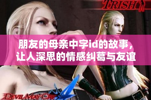 朋友的母亲中字id的故事，让人深思的情感纠葛与友谊的复杂性