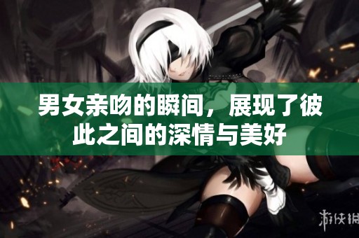 男女亲吻的瞬间，展现了彼此之间的深情与美好