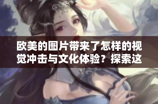 欧美的图片带来了怎样的视觉冲击与文化体验？探索这些图像背后的故事和意义。