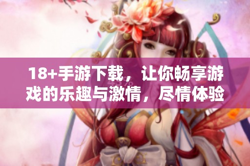 18+手游下载，让你畅享游戏的乐趣与激情，尽情体验吧！