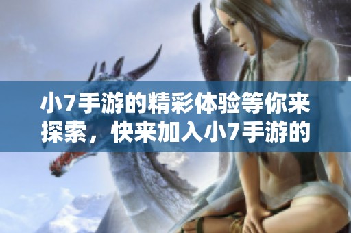 小7手游的精彩体验等你来探索，快来加入小7手游的奇妙旅程吧！