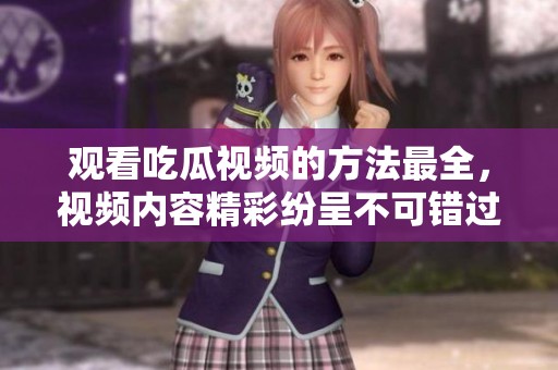 观看吃瓜视频的方法最全，视频内容精彩纷呈不可错过