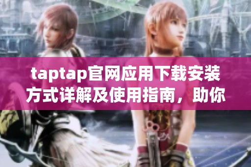 taptap官网应用下载安装方式详解及使用指南，助你轻松获取taptap游戏资源