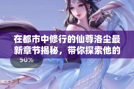在都市中修行的仙尊洛尘最新章节揭秘，带你探索他的传奇旅程