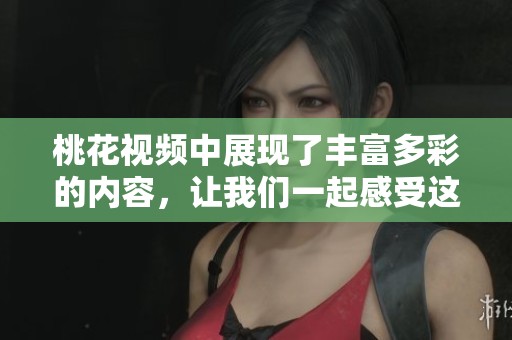 桃花视频中展现了丰富多彩的内容，让我们一起感受这份奇妙的视听体验！