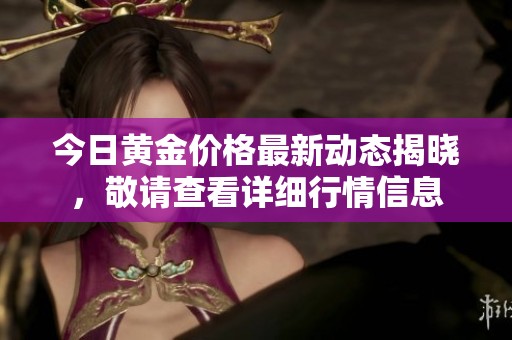 今日黄金价格最新动态揭晓，敬请查看详细行情信息