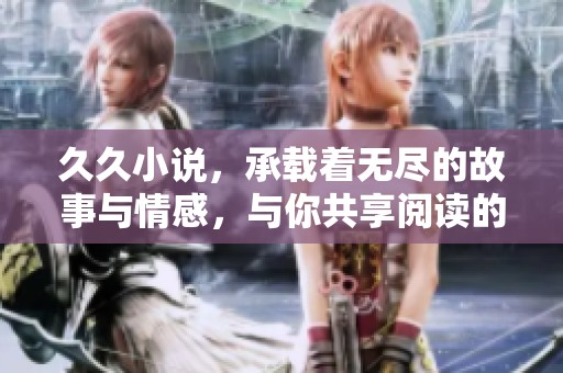 **小说，承载着无尽的故事与情感，与你共享阅读的乐趣与享受