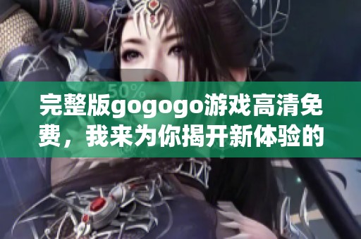 完整版gogogo游戏高清免费，我来为你揭开新体验的面纱！