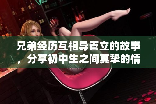 兄弟经历互相导管立的故事，分享初中生之间真挚的情谊与默契合作