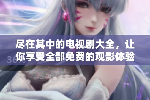 尽在其中的电视剧大全，让你享受全部免费的观影体验