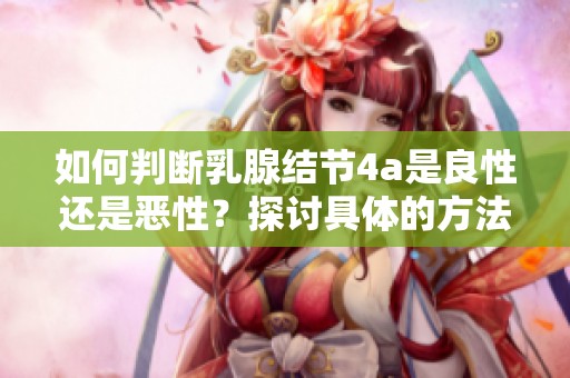 如何判断乳腺结节4a是良性还是恶性？探讨具体的方法与标准