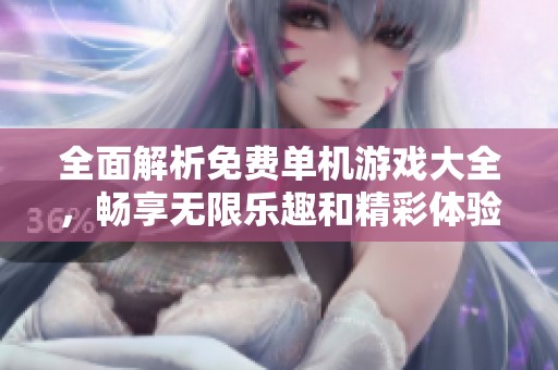 全面解析免费单机游戏大全，畅享无限乐趣和精彩体验