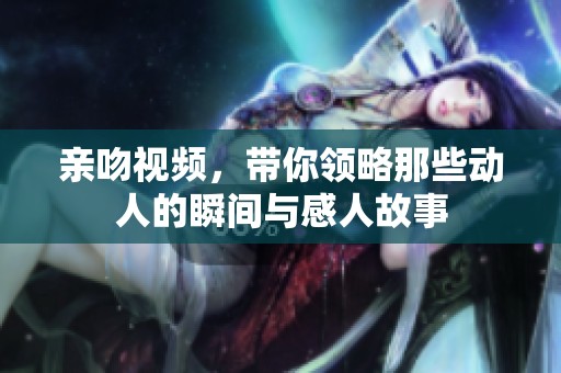 亲吻视频，带你领略那些动人的瞬间与感人故事
