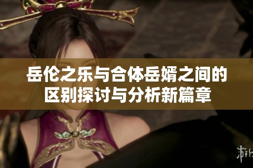 岳伦之乐与合体岳婿之间的区别探讨与分析新篇章