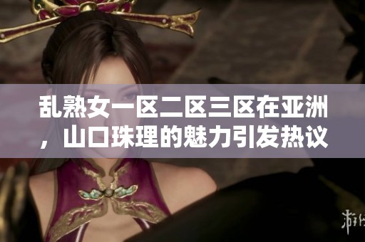 乱熟女一区二区三区在亚洲，山口珠理的魅力引发热议