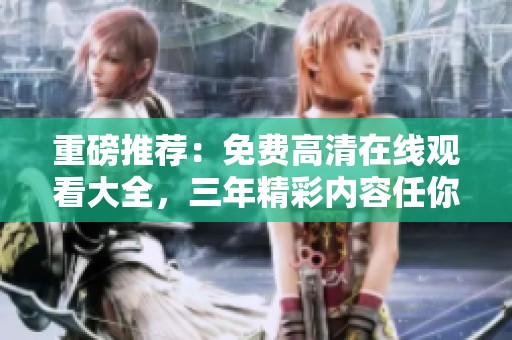 重磅推荐：免费高清在线观看大全，三年精彩内容任你畅享！